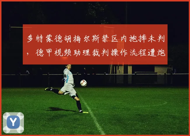 多特蒙德胡梅尔斯禁区内抱摔未判,德甲视频助理裁判操作流程遭炮轰对比拜仁于帕梅卡诺相同动作送点