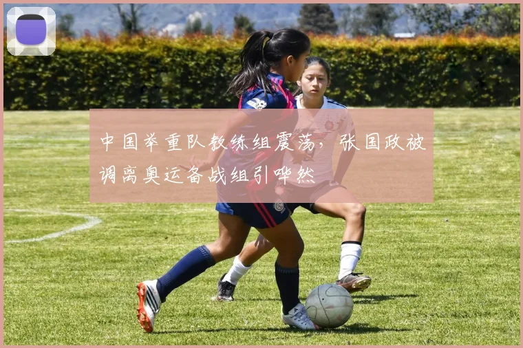 中国举重队教练组震荡，张国政被调离奥运备战组引哗然