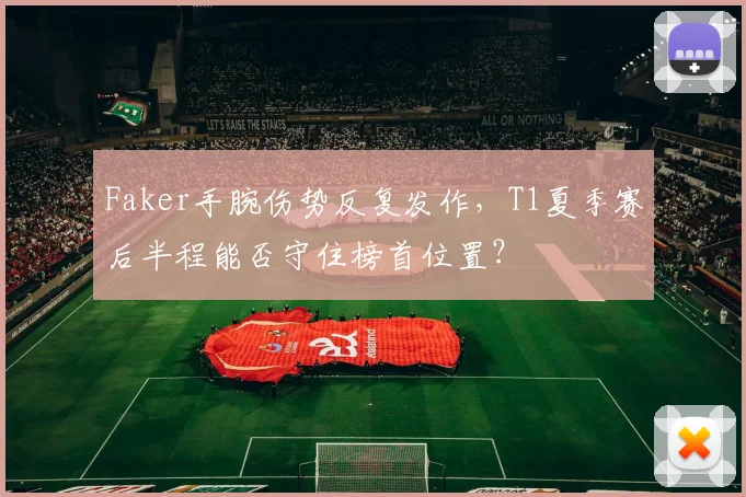 Faker手腕伤势反复发作,T1夏季赛后半程能否守住榜首位置?
