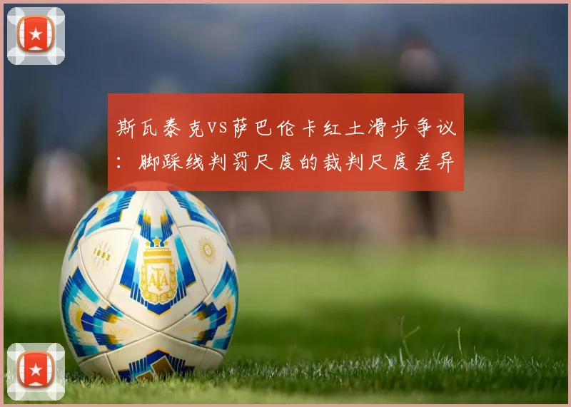 斯瓦泰克vs萨巴伦卡红土滑步争议:脚踩线判罚尺度的裁判尺度差异